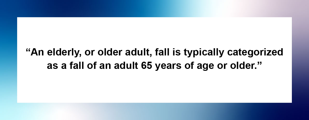 An elderly, or older adult, fall is typically categorized as a fall of an adult 65 years of age or older. 